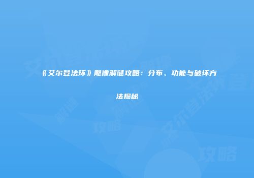 《艾尔登法环》雕像解谜攻略：分布、功能与破坏方法揭秘