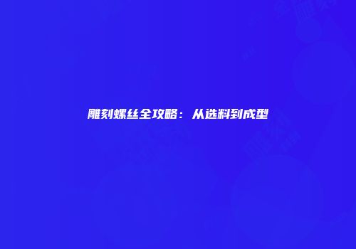 雕刻螺丝全攻略：从选料到成型