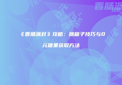 《香肠派对》攻略：跳箱子技巧与0元糖果获取方法