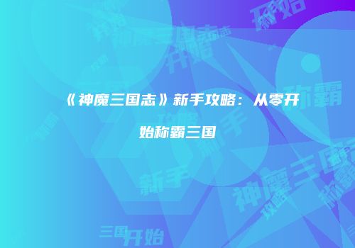 《神魔三国志》新手攻略：从零开始称霸三国