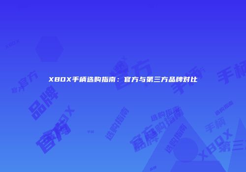 XBOX手柄选购指南：官方与第三方品牌对比
