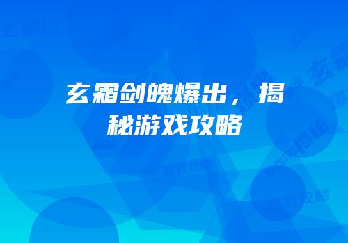 玄霜剑魄爆出，揭秘游戏攻略