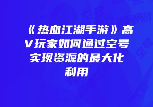 《热血江湖手游》高V玩家如何通过空号实现资源的最大化利用