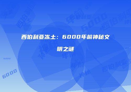 西伯利亚冻土：6000年前神秘文明之谜