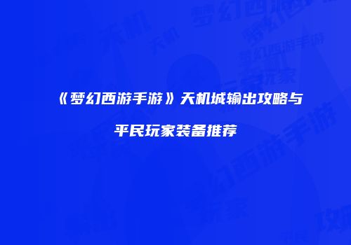 《梦幻西游手游》天机城输出攻略与平民玩家装备推荐