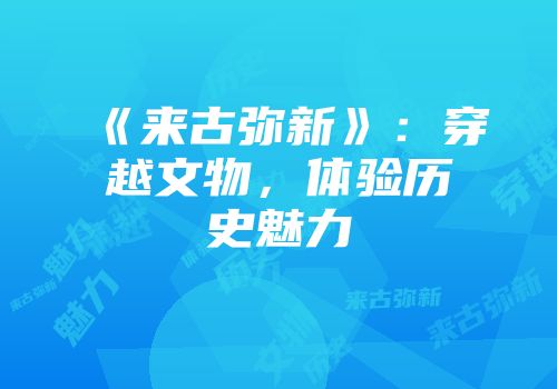 《来古弥新》：穿越文物，体验历史魅力