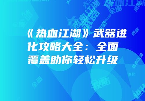 《热血江湖》武器进化攻略大全:全面覆盖助你轻松升级