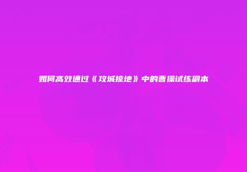 如何高效通过《攻城掠地》中的曹操试练副本