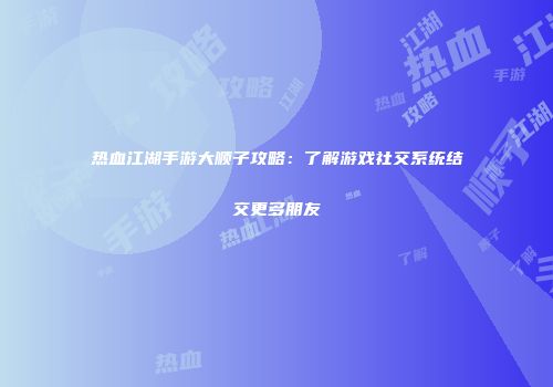 热血江湖手游大顺子攻略：了解游戏社交系统结交更多朋友