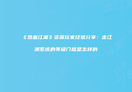 《热血江湖》资深玩家经验分享：走江湖系统的等级门槛是怎样的