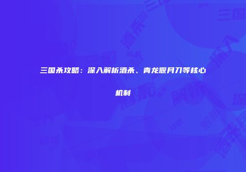 三国杀攻略：深入解析酒杀、青龙偃月刀等核心机制