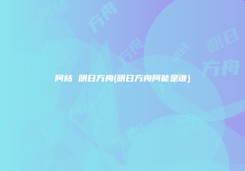 阿枯 明日方舟(明日方舟阿能是谁)