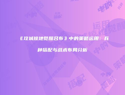 《攻城掠地觉醒吕布》中的策略运用：兵种搭配与战术布局分析