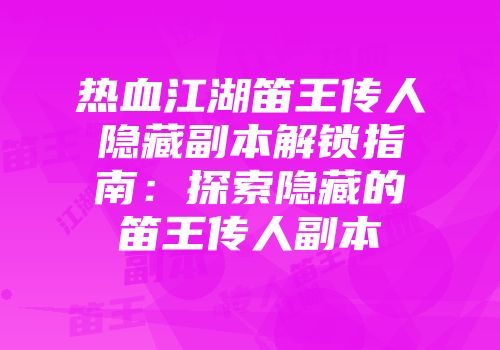 热血江湖笛王传人隐藏副本解锁指南：探索隐藏的笛王传人副本