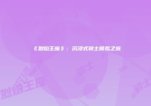 《烈焰王座》：沉浸式骑士模拟之旅