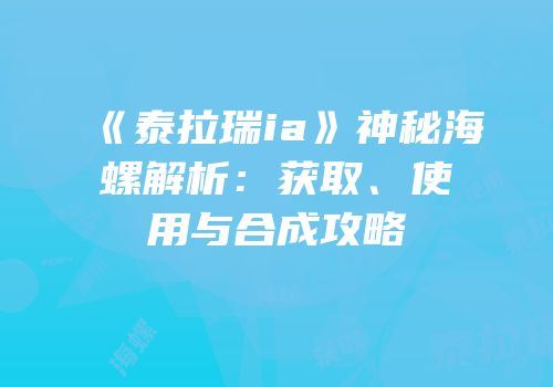 《泰拉瑞ia》神秘海螺解析：获取、使用与合成攻略