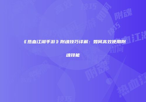 《热血江湖手游》附魂技巧详解：如何高效使用附魂技能