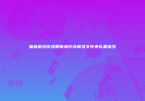 碧蓝航线游戏删除操作详解及文件夹位置指引