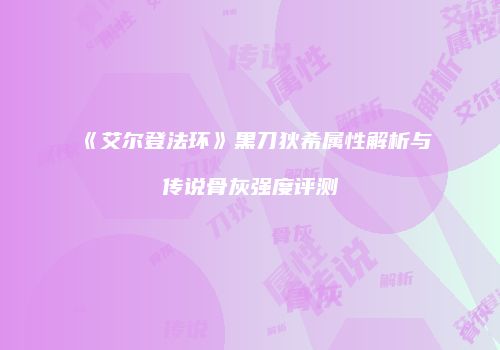 《艾尔登法环》黑刀狄希属性解析与传说骨灰强度评测