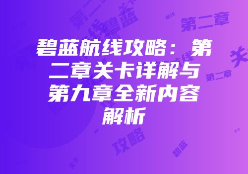 碧蓝航线攻略：第二章关卡详解与第九章全新内容解析