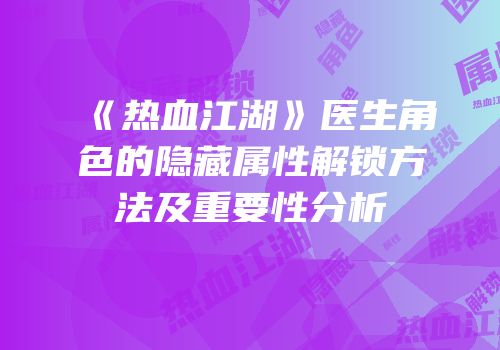 《热血江湖》医生角色的隐藏属性解锁方法及重要性分析