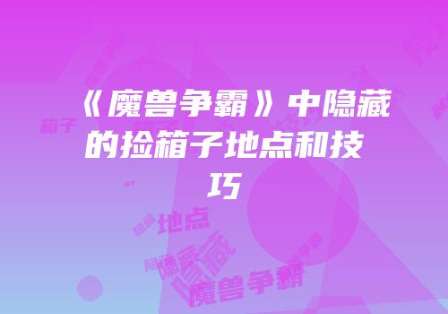 《魔兽争霸》中隐藏的捡箱子地点和技巧
