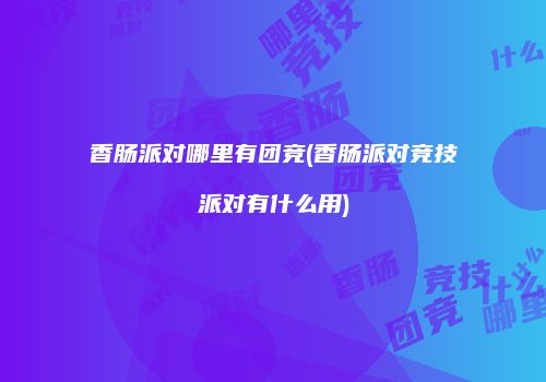 香肠派对哪里有团竞(香肠派对竞技派对有什么用)