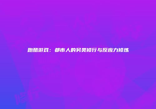 跑酷游戏：都市人的另类修行与反应力修炼