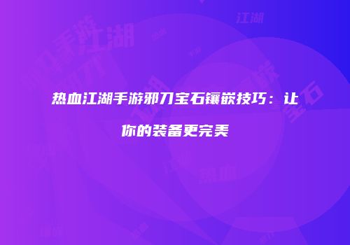热血江湖手游邪刀宝石镶嵌技巧:让你的装备更完美