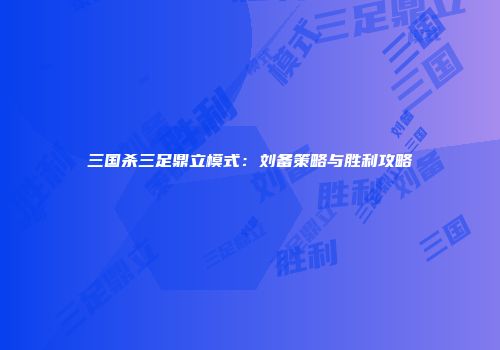 三国杀三足鼎立模式：刘备策略与胜利攻略