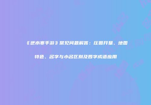《逆水寒手游》常见问题解答：庄园开垦、地图特色、名字与小名区别及四字成语应用