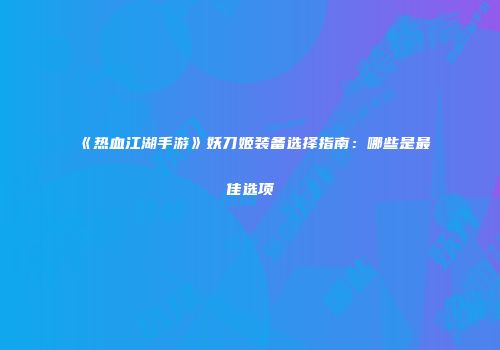 《热血江湖手游》妖刀姬装备选择指南:哪些是最佳选项