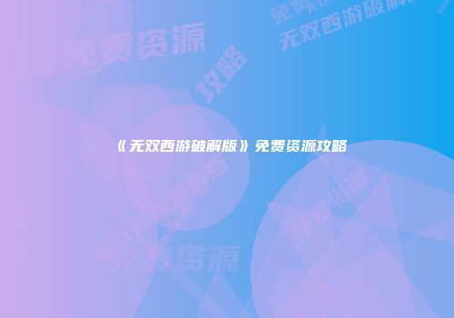 《无双西游破解版》免费资源攻略