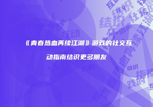《青春热血再续江湖》游戏的社交互动指南结识更多朋友