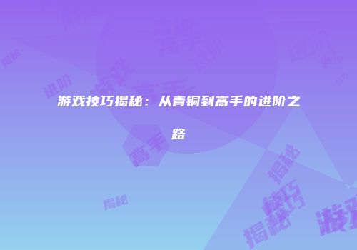 游戏技巧揭秘：从青铜到高手的进阶之路