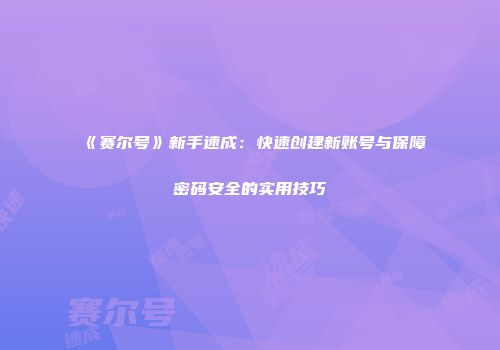 《赛尔号》新手速成：快速创建新账号与保障密码安全的实用技巧