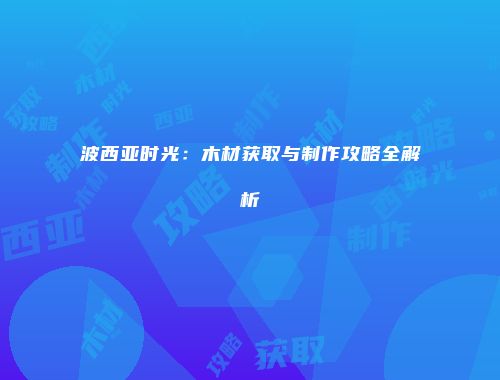 波西亚时光：木材获取与制作攻略全解析