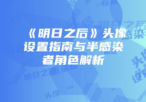 《明日之后》头像设置指南与半感染者角色解析