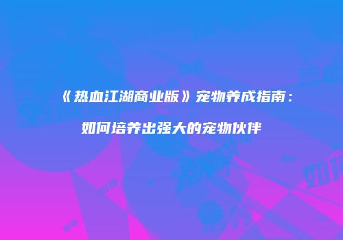 《热血江湖商业版》宠物养成指南：如何培养出强大的宠物伙伴