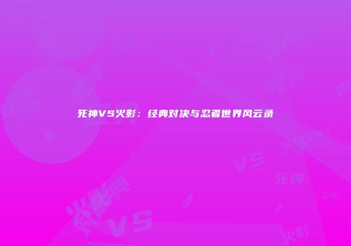 死神VS火影：经典对决与忍者世界风云录