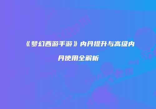《梦幻西游手游》内丹提升与高级内丹使用全解析