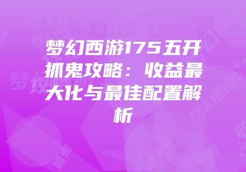 梦幻西游175五开抓鬼攻略：收益最大化与最佳配置解析