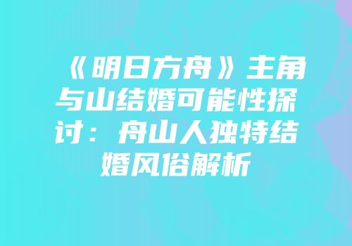 《明日方舟》主角与山结婚可能性探讨：舟山人独特结婚风俗解析