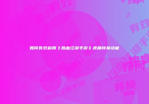 如何有效利用《热血江湖手游》视角转换功能