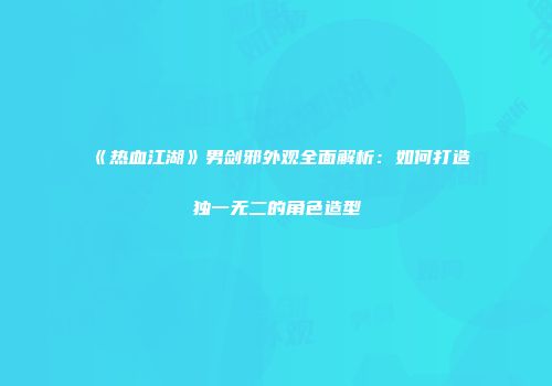 《热血江湖》男剑邪外观全面解析：如何打造独一无二的角色造型
