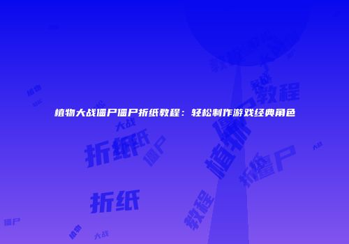 植物大战僵尸僵尸折纸教程：轻松制作游戏经典角色