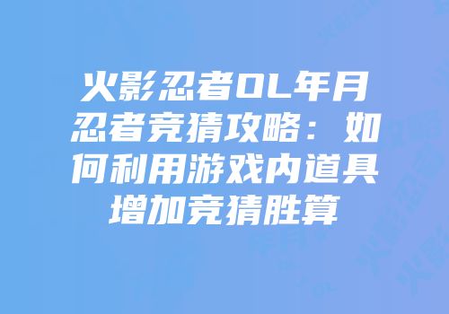 火影忍者OL年月忍者竞猜攻略:如何利用游戏内道具增加竞猜胜算