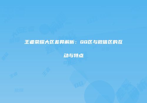 王者荣耀大区差异解析：QQ区与微信区的互动与特点