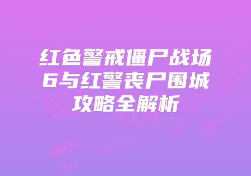 红色警戒僵尸战场6与红警丧尸围城攻略全解析