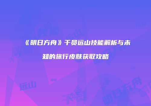 《明日方舟》干员远山技能解析与未知的旅行皮肤获取攻略